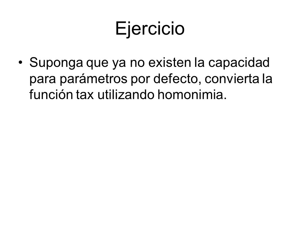 Ejercicio Suponga que ya no existen la capacidad para parámetros por defecto, convierta la función tax utilizando homonimia.