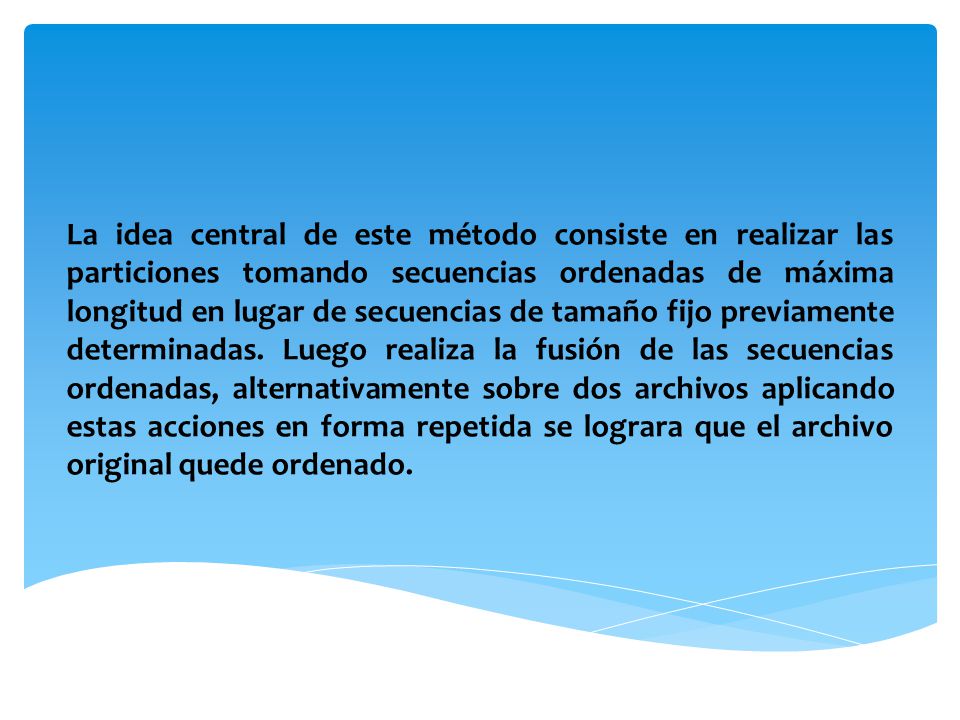 La idea central de este método consiste en realizar las particiones tomando secuencias ordenadas de máxima longitud en lugar de secuencias de tamaño fijo previamente determinadas.