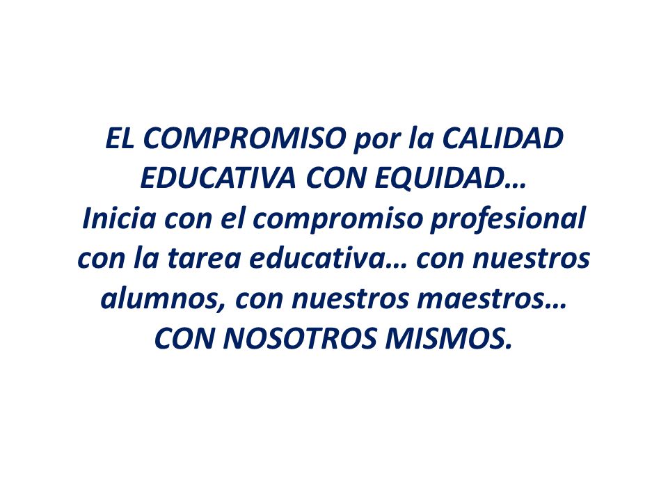 EL COMPROMISO por la CALIDAD EDUCATIVA CON EQUIDAD… Inicia con el compromiso profesional con la tarea educativa… con nuestros alumnos, con nuestros maestros… CON NOSOTROS MISMOS.
