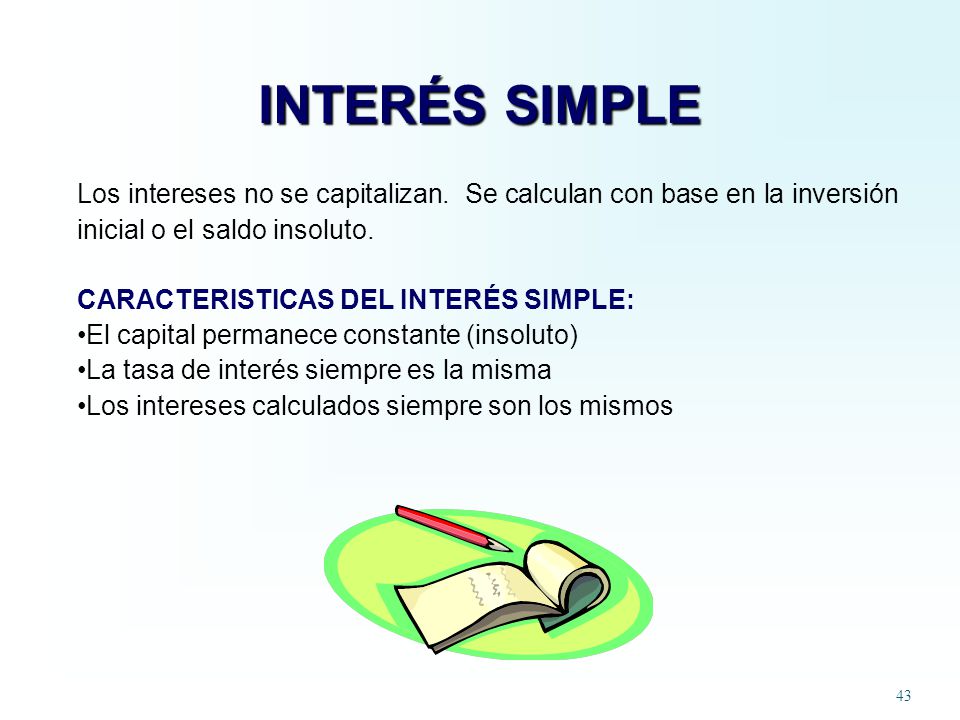 INTERÉS SIMPLE Los intereses no se capitalizan. Se calculan con base en la inversión inicial o el saldo insoluto.
