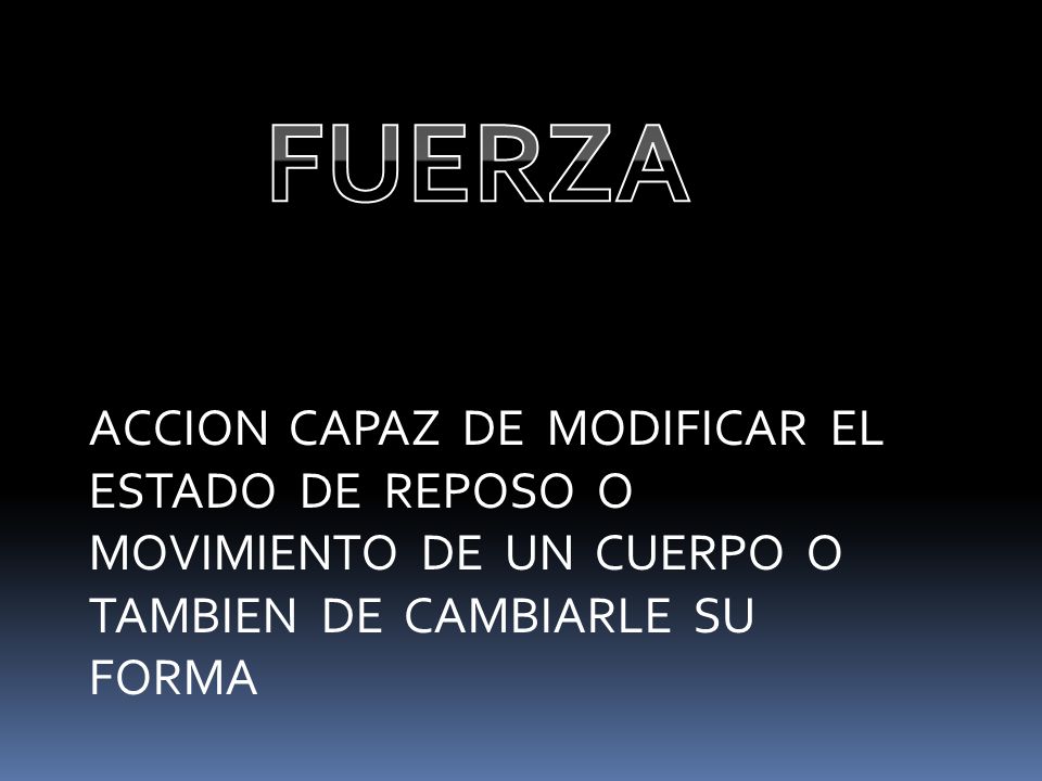 FUERZA ACCION CAPAZ DE MODIFICAR EL ESTADO DE REPOSO O MOVIMIENTO DE UN CUERPO O TAMBIEN DE CAMBIARLE SU FORMA.
