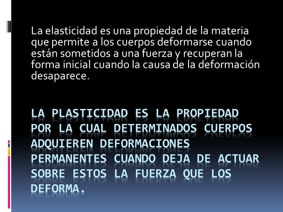 La elasticidad es una propiedad de la materia que permite a los cuerpos deformarse cuando están sometidos a una fuerza y recuperan la forma inicial cuando la causa de la deformación desaparece.