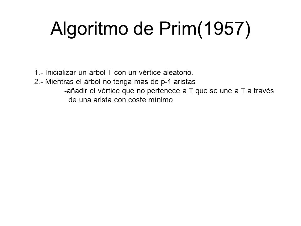 Algoritmo de Prim(1957) 1.- Inicializar un árbol T con un vértice aleatorio. 2.- Mientras el árbol no tenga mas de p-1 aristas.