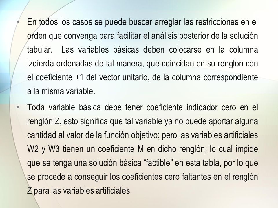 En todos los casos se puede buscar arreglar las restricciones en el orden que convenga para facilitar el análisis posterior de la solución tabular. Las variables básicas deben colocarse en la columna izqierda ordenadas de tal manera, que coincidan en su renglón con el coeficiente +1 del vector unitario, de la columna correspondiente a la misma variable.