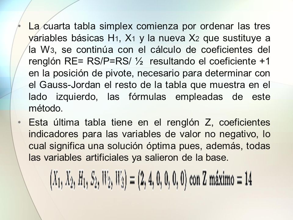 La cuarta tabla simplex comienza por ordenar las tres variables básicas H1, X1 y la nueva X2 que sustituye a la W3, se continúa con el cálculo de coeficientes del renglón RE= RS/P=RS/ ½ resultando el coeficiente +1 en la posición de pivote, necesario para determinar con el Gauss-Jordan el resto de la tabla que muestra en el lado izquierdo, las fórmulas empleadas de este método.