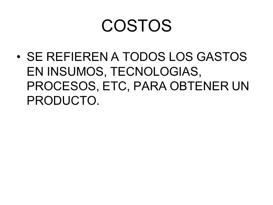 COSTOS SE REFIEREN A TODOS LOS GASTOS EN INSUMOS, TECNOLOGIAS, PROCESOS, ETC, PARA OBTENER UN PRODUCTO.