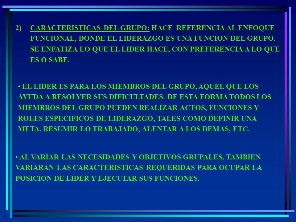 2) CARACTERISTICAS DEL GRUPO: HACE REFERENCIA AL ENFOQUE FUNCIONAL, DONDE EL LIDERAZGO ES UNA FUNCION DEL GRUPO. SE ENFATIZA LO QUE EL LIDER HACE, CON PREFERENCIA A LO QUE ES O SABE.