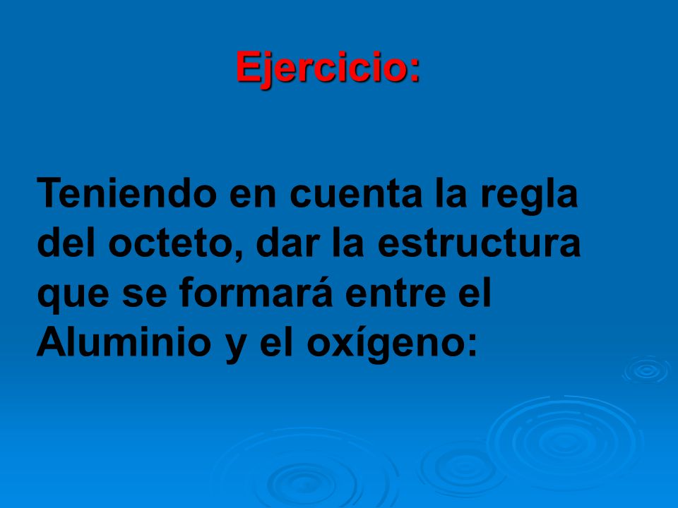 Ejercicio: Teniendo en cuenta la regla del octeto, dar la estructura que se formará entre el Aluminio y el oxígeno: