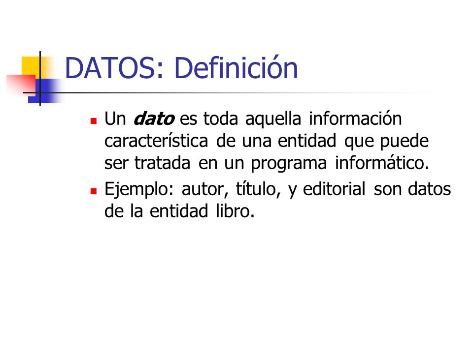 DATOS: Definición Un dato es toda aquella información característica de una entidad que puede ser tratada en un programa informático.