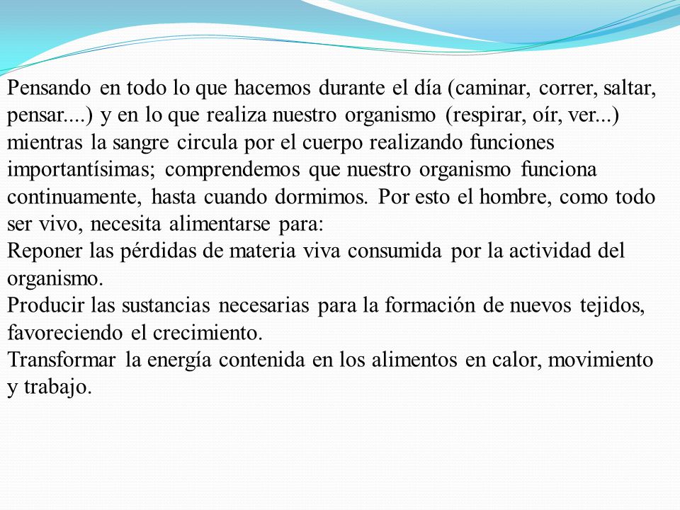 Pensando en todo lo que hacemos durante el día (caminar, correr, saltar, pensar....) y en lo que realiza nuestro organismo (respirar, oír, ver...) mientras la sangre circula por el cuerpo realizando funciones importantísimas; comprendemos que nuestro organismo funciona continuamente, hasta cuando dormimos.