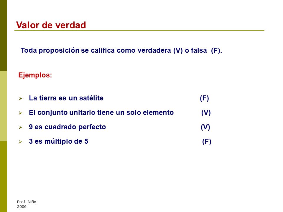 Valor de verdad Toda proposición se califica como verdadera (V) o falsa (F). Ejemplos: