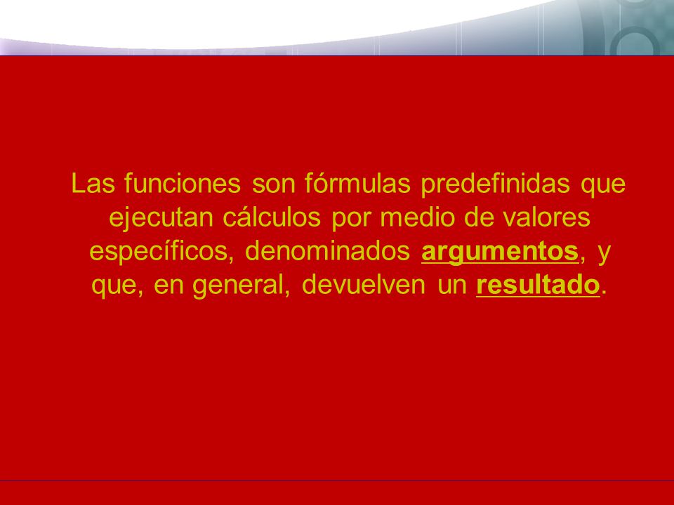 Las funciones son fórmulas predefinidas que ejecutan cálculos por medio de valores específicos, denominados argumentos, y que, en general, devuelven un resultado.