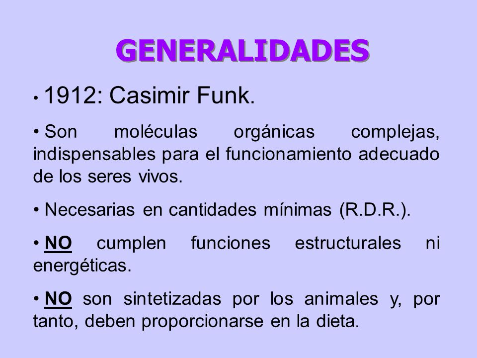 GENERALIDADES 1912: Casimir Funk. Son moléculas orgánicas complejas, indispensables para el funcionamiento adecuado de los seres vivos.