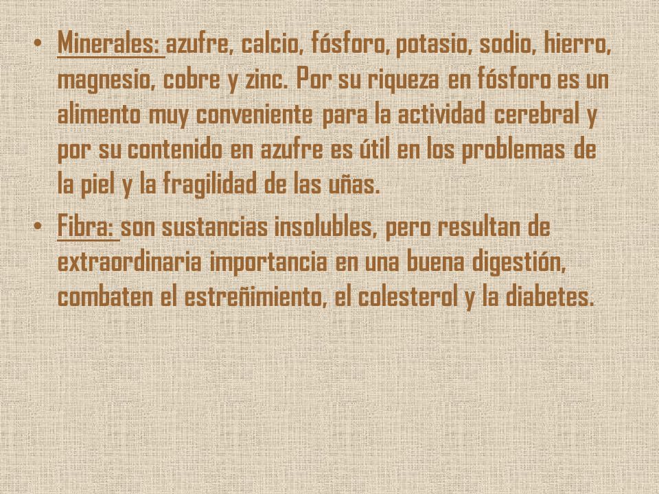 Minerales: azufre, calcio, fósforo, potasio, sodio, hierro, magnesio, cobre y zinc. Por su riqueza en fósforo es un alimento muy conveniente para la actividad cerebral y por su contenido en azufre es útil en los problemas de la piel y la fragilidad de las uñas.