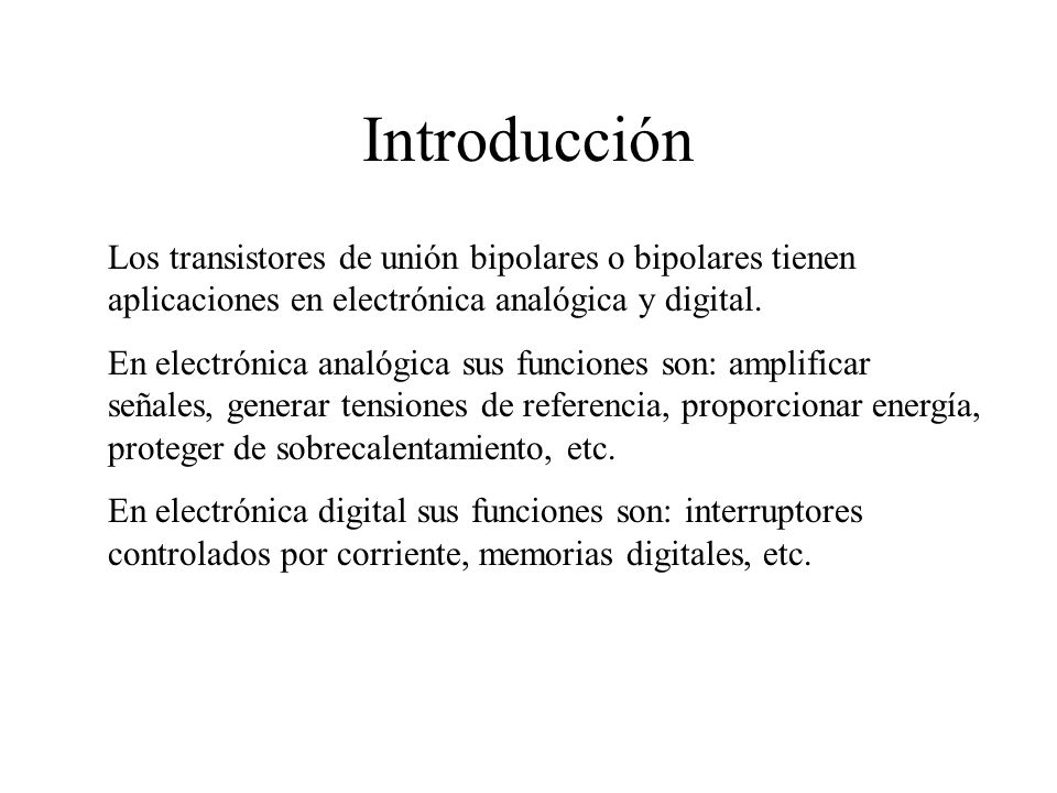 Introducción Los transistores de unión bipolares o bipolares tienen aplicaciones en electrónica analógica y digital.
