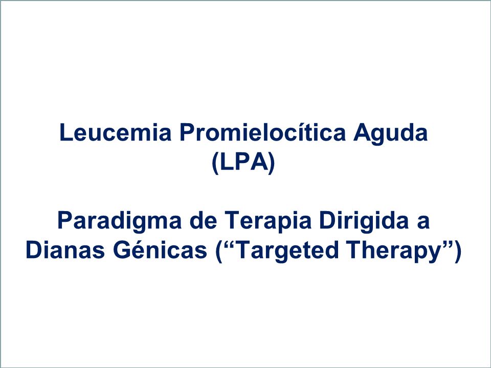 Leucemia Promielocítica Aguda (LPA) Paradigma de Terapia Dirigida a Dianas Génicas ( Targeted Therapy )