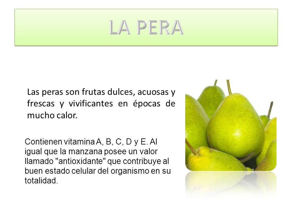 LA PERA Las peras son frutas dulces, acuosas y frescas y vivificantes en épocas de mucho calor.