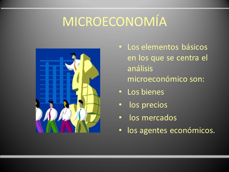 MICROECONOMÍA Los elementos básicos en los que se centra el análisis microeconómico son: Los bienes.