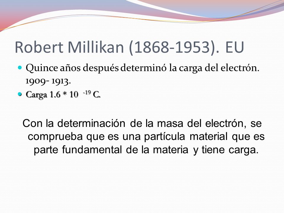 Robert Millikan ( ). EU Quince años después determinó la carga del electrón Carga 1.6 * C.