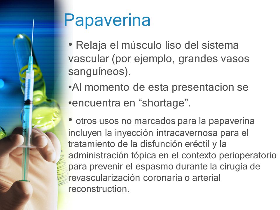 Papaverina • Relaja el músculo liso del sistema vascular (por ejemplo, grandes vasos sanguíneos). Al momento de esta presentacion se.