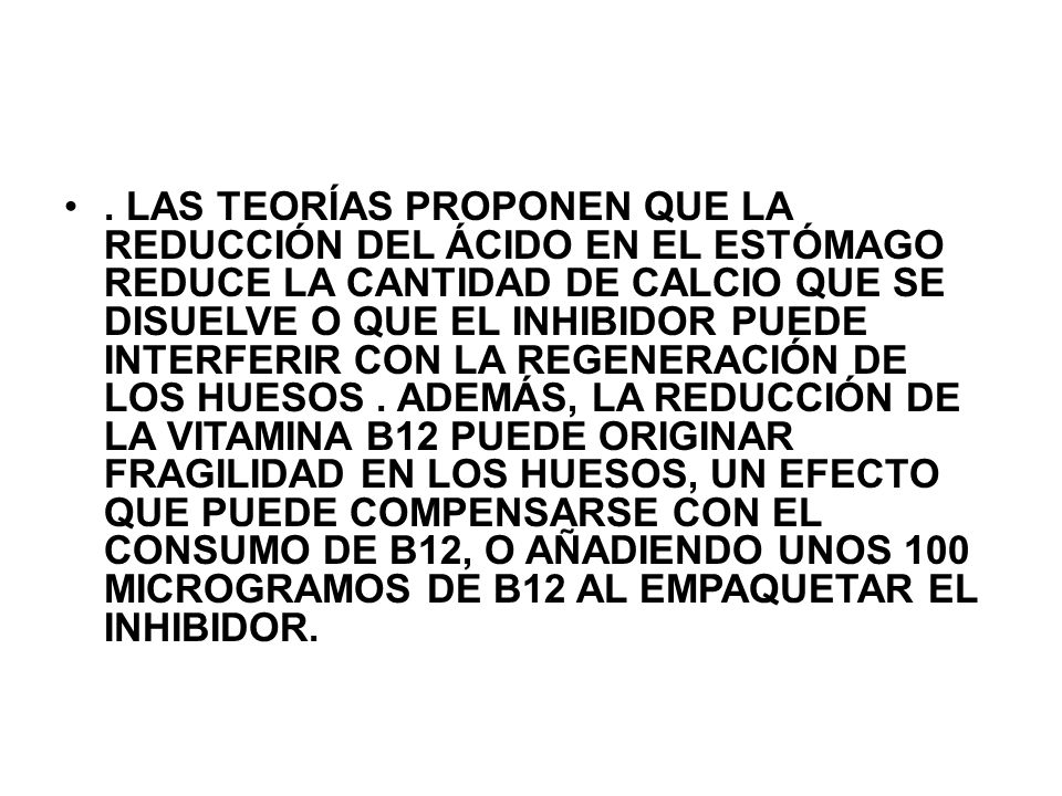 LAS TEORÍAS PROPONEN QUE LA REDUCCIÓN DEL ÁCIDO EN EL ESTÓMAGO REDUCE LA CANTIDAD DE CALCIO QUE SE DISUELVE O QUE EL INHIBIDOR PUEDE INTERFERIR CON LA REGENERACIÓN DE LOS HUESOS .