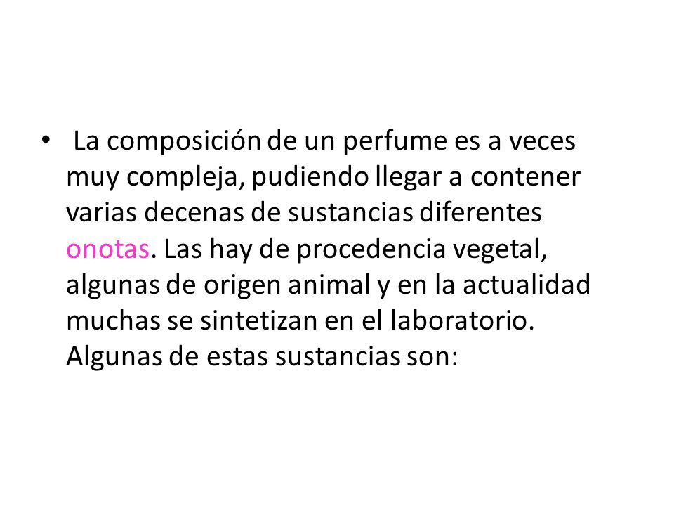 La composición de un perfume es a veces muy compleja, pudiendo llegar a contener varias decenas de sustancias diferentes onotas.