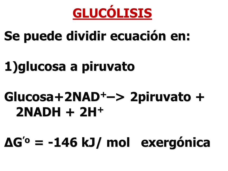 GLUCÓLISIS Se puede dividir ecuación en: glucosa a piruvato. Glucosa+2NAD+–> 2piruvato + 2NADH + 2H+