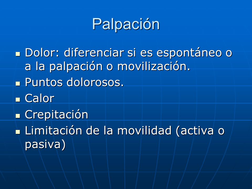 Palpación Dolor: diferenciar si es espontáneo o a la palpación o movilización. Puntos dolorosos. Calor.