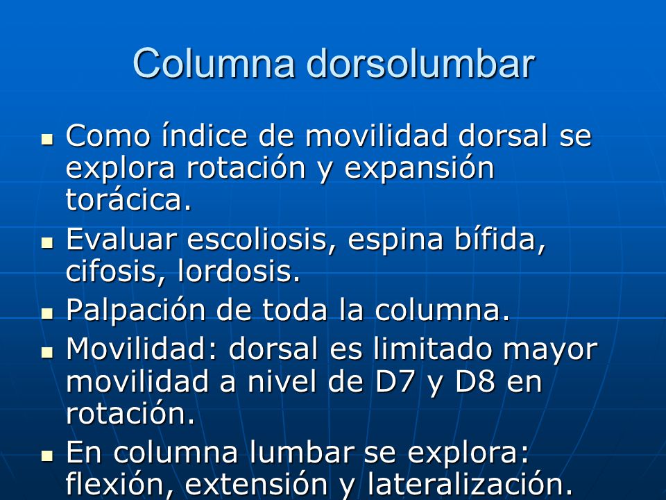 Columna dorsolumbar Como índice de movilidad dorsal se explora rotación y expansión torácica. Evaluar escoliosis, espina bífida, cifosis, lordosis.