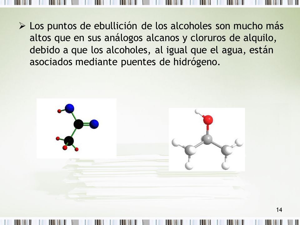 Los puntos de ebullición de los alcoholes son mucho más altos que en sus análogos alcanos y cloruros de alquilo, debido a que los alcoholes, al igual que el agua, están asociados mediante puentes de hidrógeno.