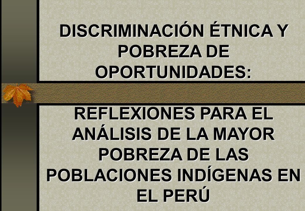 DISCRIMINACIÓN ÉTNICA Y POBREZA DE OPORTUNIDADES: REFLEXIONES PARA EL ANÁLISIS DE LA MAYOR POBREZA DE LAS POBLACIONES INDÍGENAS EN EL PERÚ