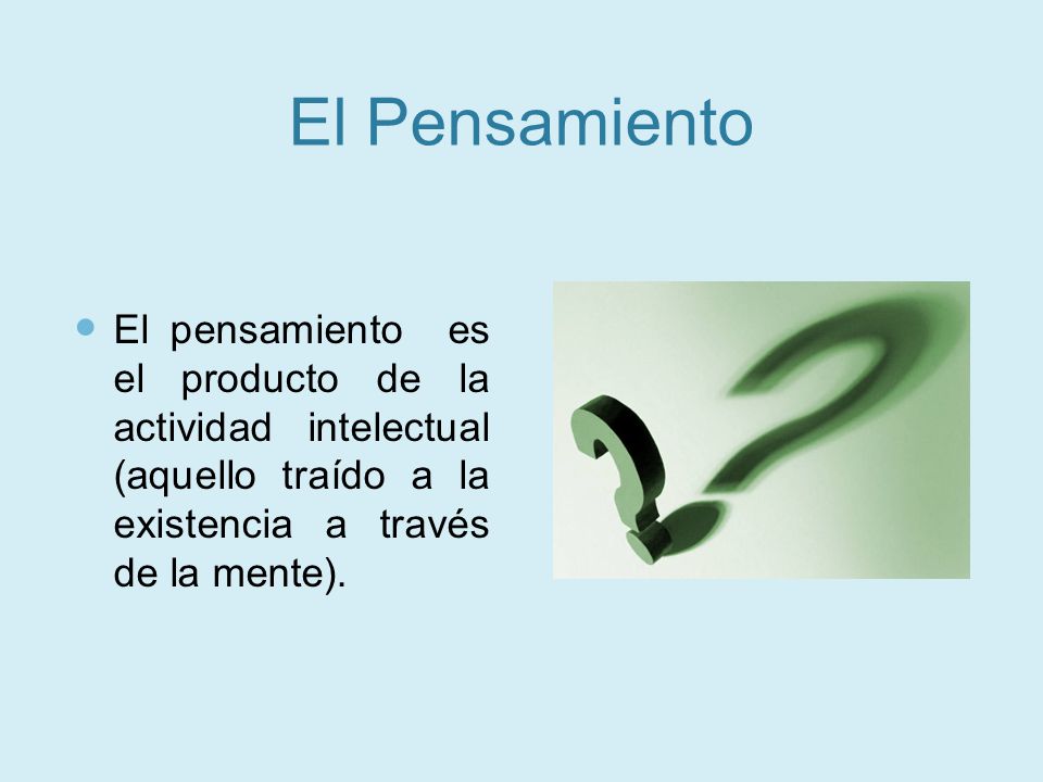 El Pensamiento El pensamiento es el producto de la actividad intelectual (aquello traído a la existencia a través de la mente).