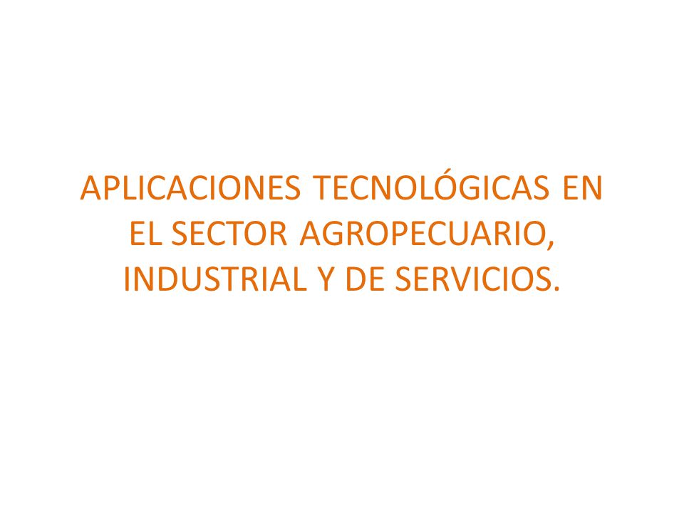 APLICACIONES TECNOLÓGICAS EN EL SECTOR AGROPECUARIO, INDUSTRIAL Y DE SERVICIOS.