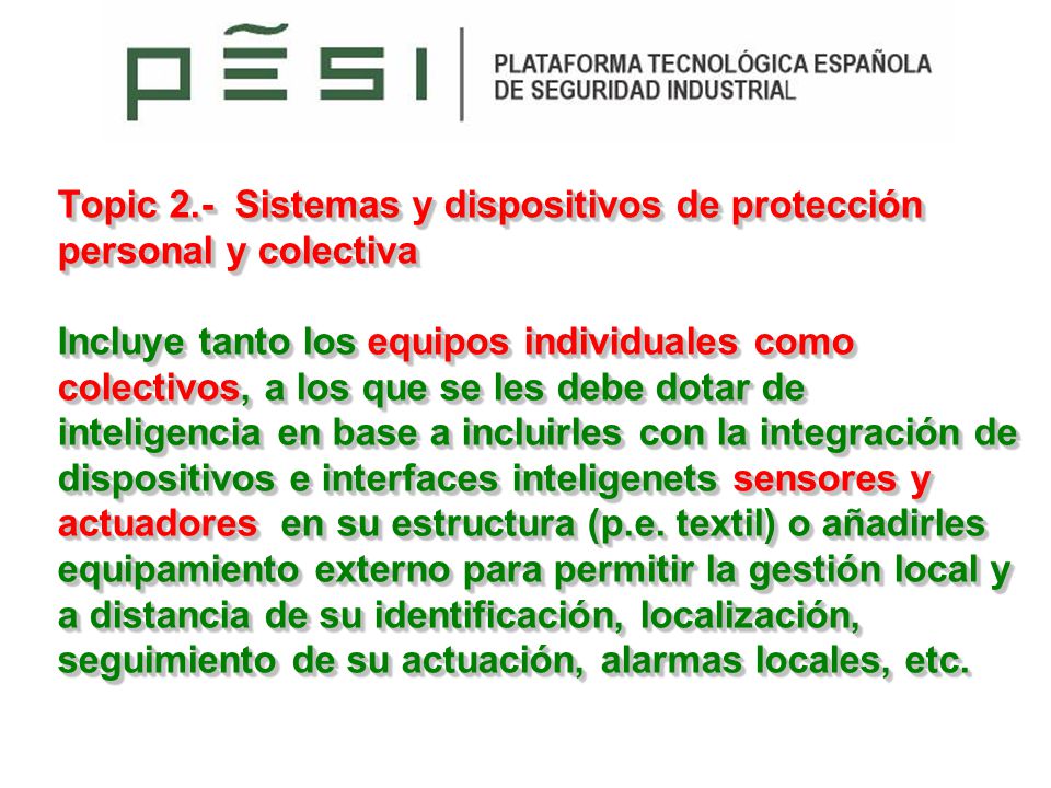 Topic 2.- Sistemas y dispositivos de protección personal y colectiva Incluye tanto los equipos individuales como colectivos, a los que se les debe dotar de inteligencia en base a incluirles con la integración de dispositivos e interfaces inteligenets sensores y actuadores en su estructura (p.e.