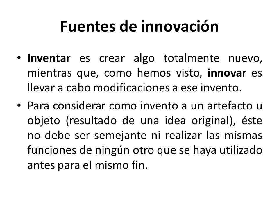 Fuentes de innovación Inventar es crear algo totalmente nuevo, mientras que, como hemos visto, innovar es llevar a cabo modificaciones a ese invento.