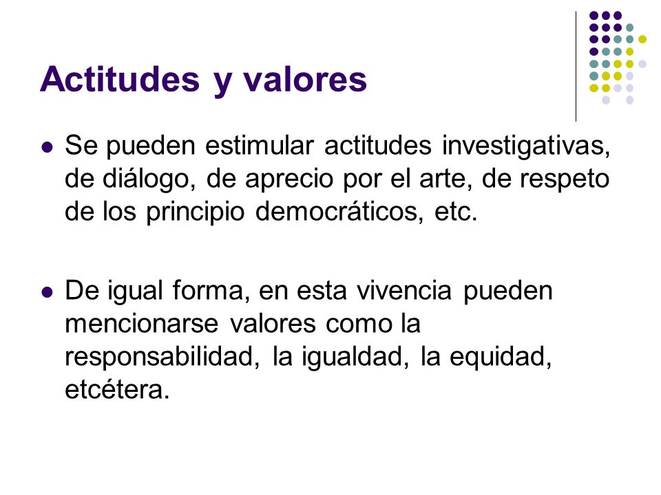 Actitudes y valores Se pueden estimular actitudes investigativas, de diálogo, de aprecio por el arte, de respeto de los principio democráticos, etc.