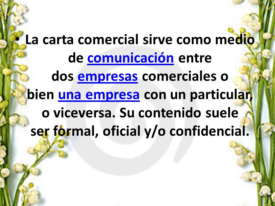 La carta comercial sirve como medio de comunicación entre dos empresas comerciales o bien una empresa con un particular, o viceversa.