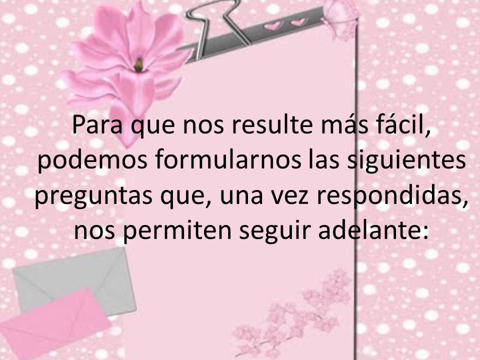 Para que nos resulte más fácil, podemos formularnos las siguientes preguntas que, una vez respondidas, nos permiten seguir adelante: