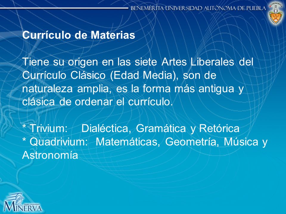 Currículo de Materias Tiene su origen en las siete Artes Liberales del Currículo Clásico (Edad Media), son de naturaleza amplia, es la forma más antigua y clásica de ordenar el currículo.