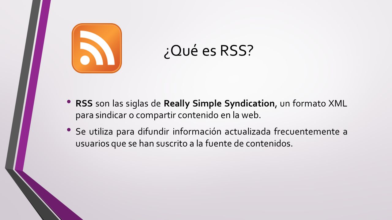 ¿Qué es RSS RSS son las siglas de Really Simple Syndication, un formato XML para sindicar o compartir contenido en la web.