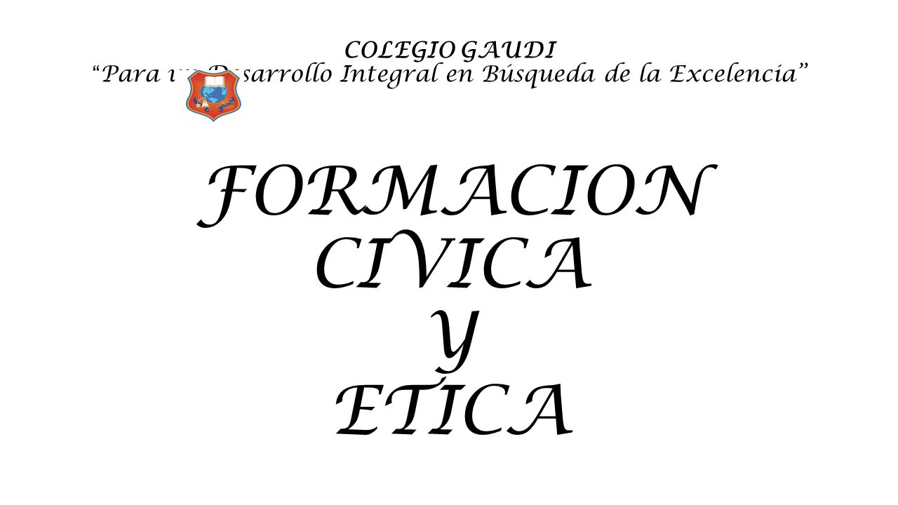 COLEGIO GAUDI Para un Desarrollo Integral en Búsqueda de la Excelencia FORMACION CIVICA Y ETICA