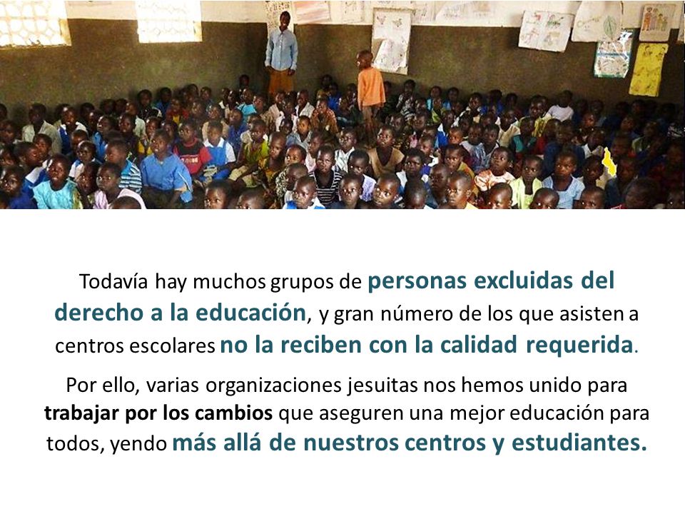 Todavía hay muchos grupos de personas excluidas del derecho a la educación, y gran número de los que asisten a centros escolares no la reciben con la calidad requerida.