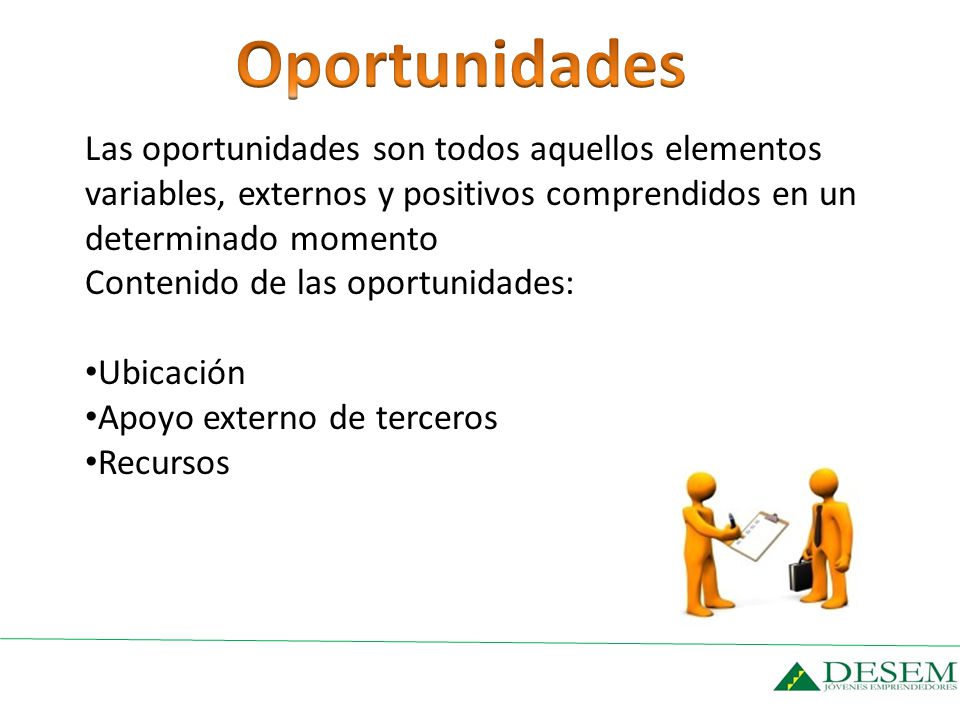Oportunidades Las oportunidades son todos aquellos elementos variables, externos y positivos comprendidos en un determinado momento.