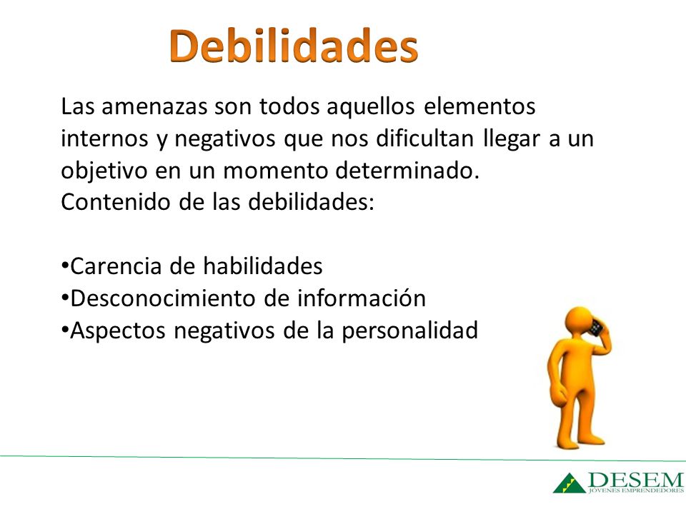Debilidades Las amenazas son todos aquellos elementos internos y negativos que nos dificultan llegar a un objetivo en un momento determinado.