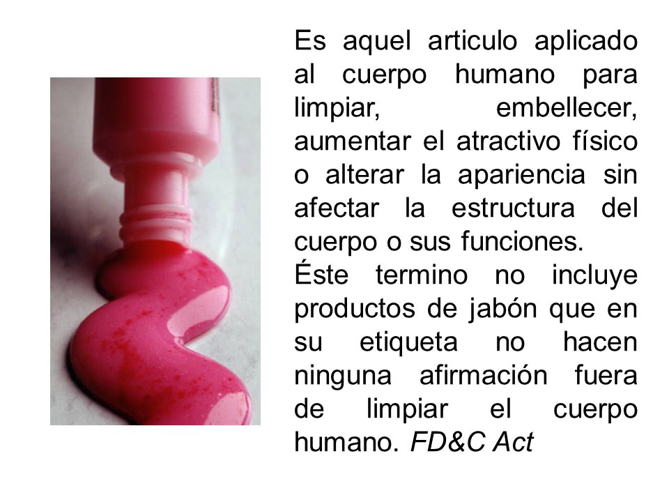 Es aquel articulo aplicado al cuerpo humano para limpiar, embellecer, aumentar el atractivo físico o alterar la apariencia sin afectar la estructura del cuerpo o sus funciones.