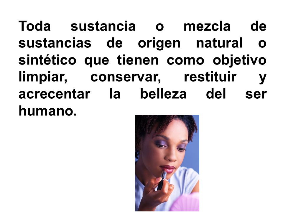 Toda sustancia o mezcla de sustancias de origen natural o sintético que tienen como objetivo limpiar, conservar, restituir y acrecentar la belleza del ser humano.