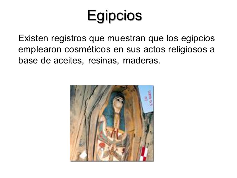 Egipcios Existen registros que muestran que los egipcios emplearon cosméticos en sus actos religiosos a base de aceites, resinas, maderas.