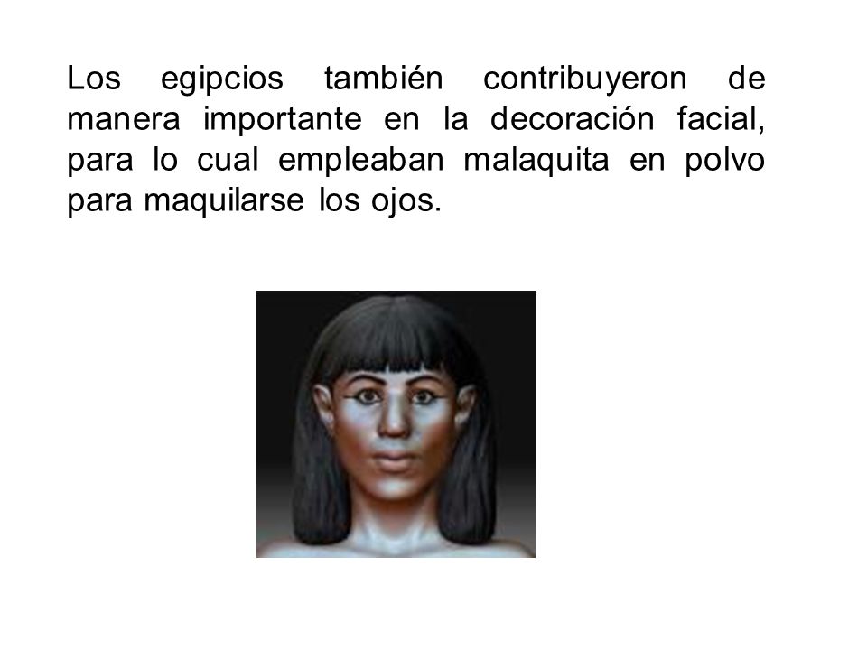 Los egipcios también contribuyeron de manera importante en la decoración facial, para lo cual empleaban malaquita en polvo para maquilarse los ojos.