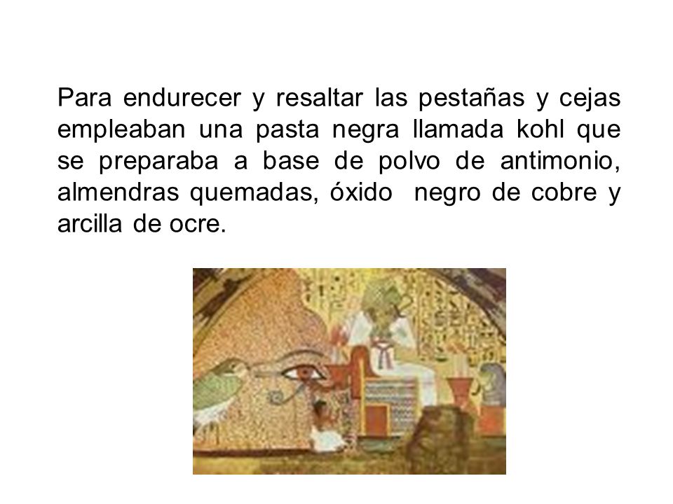 Para endurecer y resaltar las pestañas y cejas empleaban una pasta negra llamada kohl que se preparaba a base de polvo de antimonio, almendras quemadas, óxido negro de cobre y arcilla de ocre.