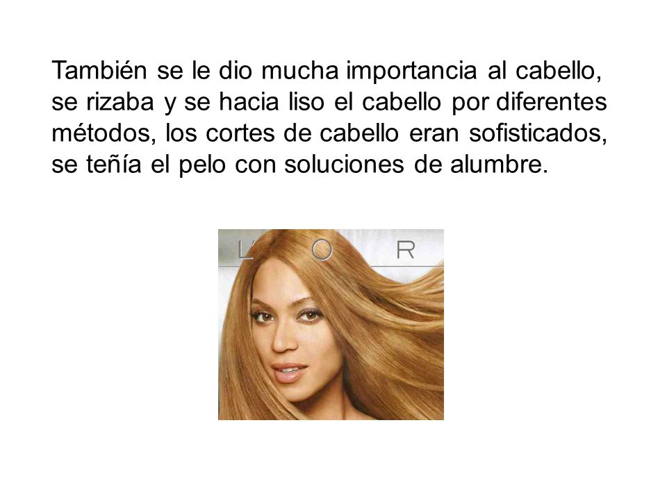También se le dio mucha importancia al cabello, se rizaba y se hacia liso el cabello por diferentes métodos, los cortes de cabello eran sofisticados, se teñía el pelo con soluciones de alumbre.